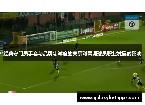 经典守门员手套与品牌忠诚度的关系对青训球员职业发展的影响